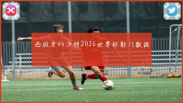 西班牙vs沙特2026世界杯射门数据