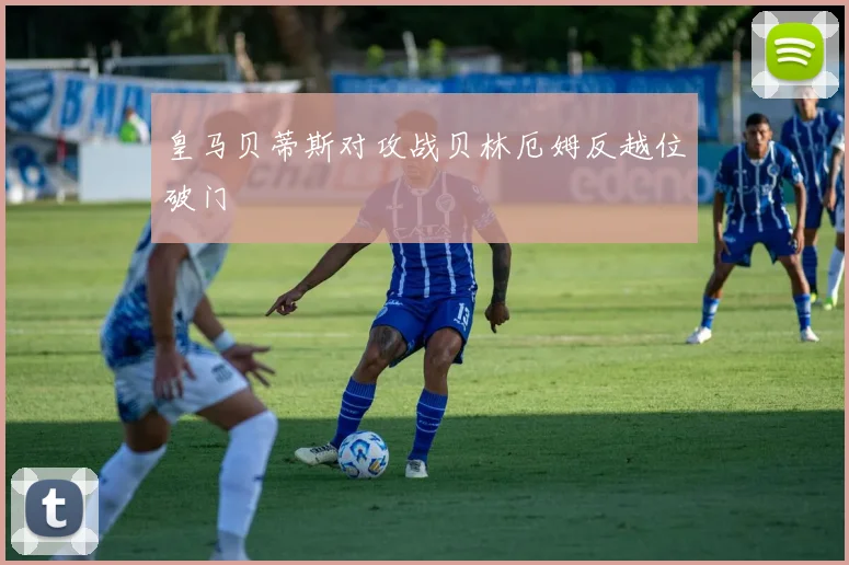 皇马贝蒂斯对攻战贝林厄姆反越位破门