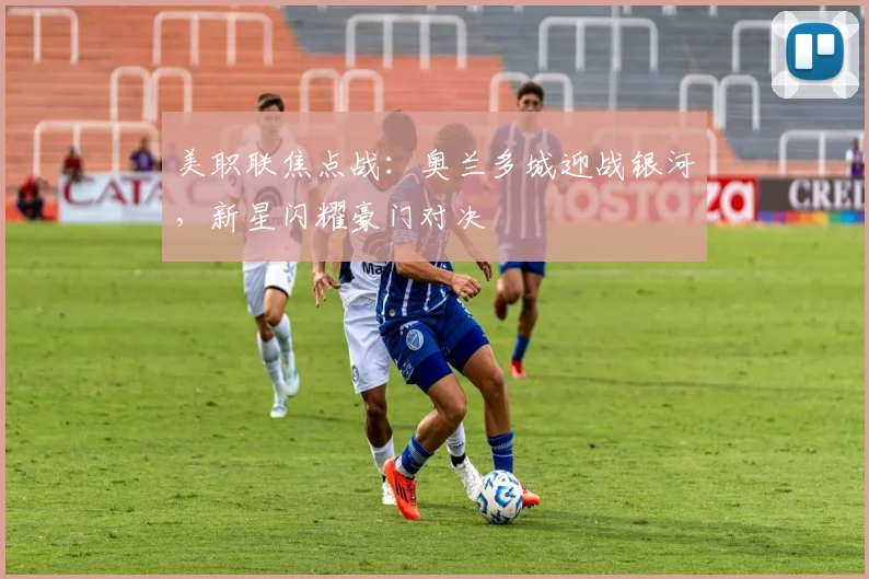 美职联焦点战：奥兰多城迎战银河，新星闪耀豪门对决
