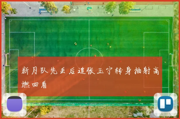 新月队先丢后追张玉宁转身抽射高燃回看