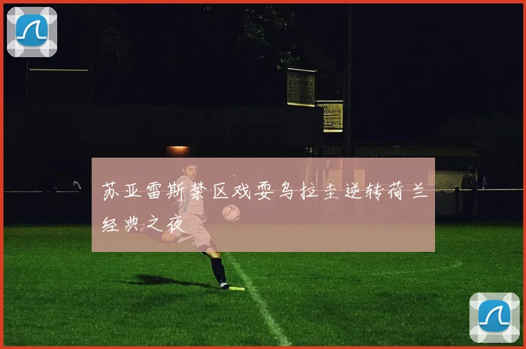 苏亚雷斯禁区戏耍乌拉圭逆转荷兰经典之夜