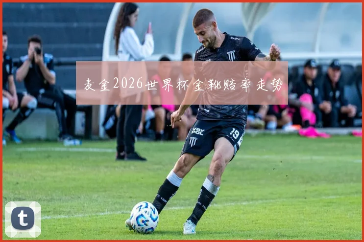 麦金2026世界杯金靴赔率走势
