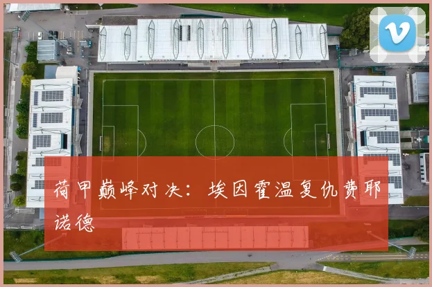 荷甲巅峰对决：埃因霍温复仇费耶诺德