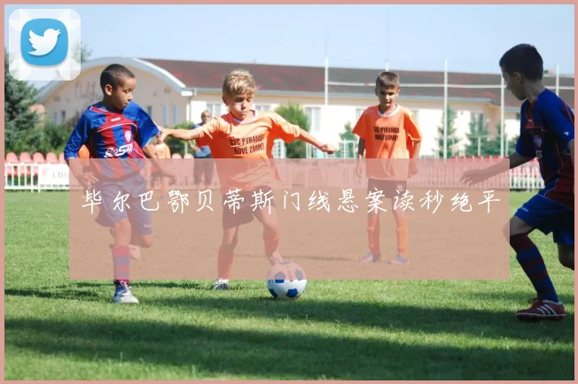 毕尔巴鄂贝蒂斯门线悬案读秒绝平