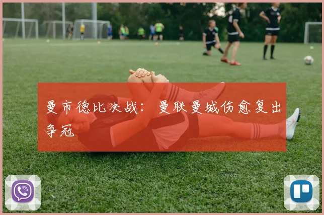 曼市德比决战：曼联曼城伤愈复出争冠