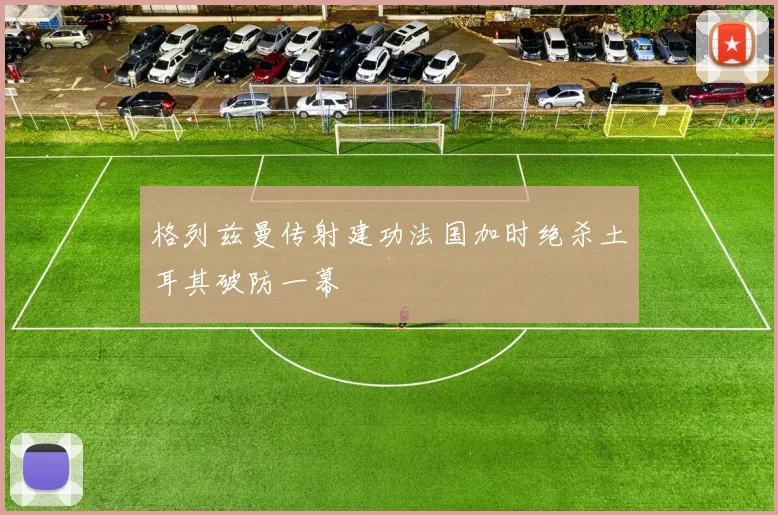 格列兹曼传射建功法国加时绝杀土耳其破防一幕