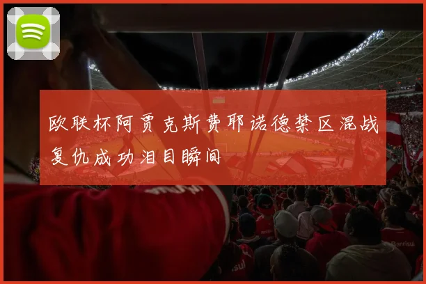 欧联杯阿贾克斯费耶诺德禁区混战复仇成功泪目瞬间