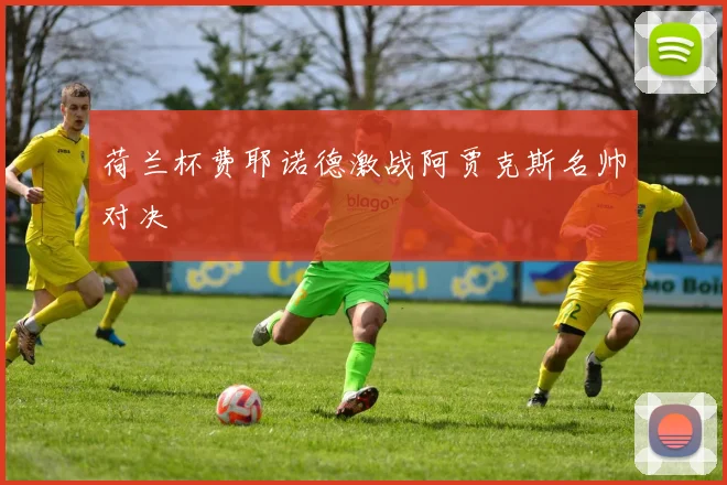 荷兰杯费耶诺德激战阿贾克斯名帅对决