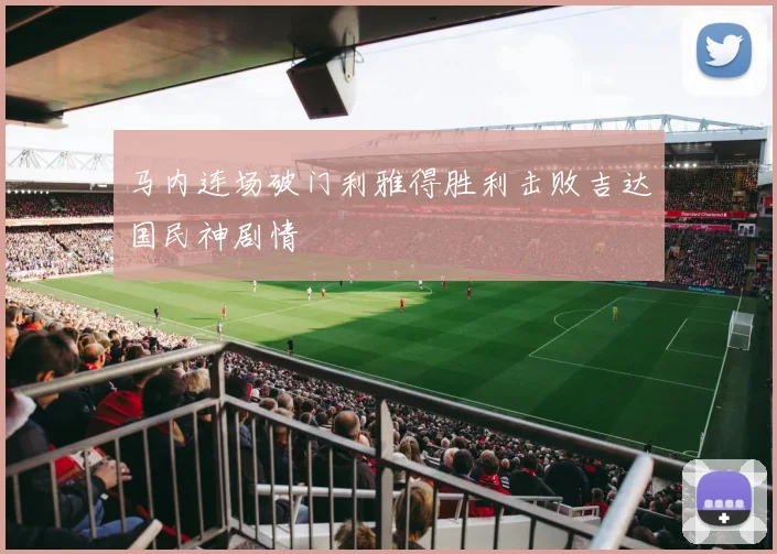 马内连场破门利雅得胜利击败吉达国民神剧情
