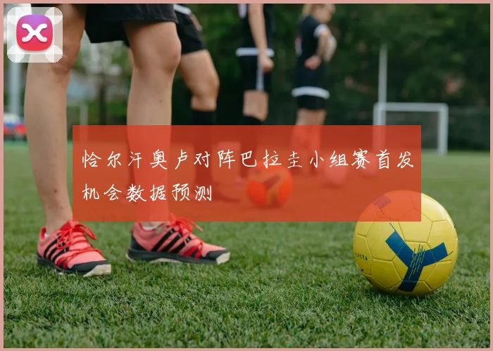 恰尔汗奥卢对阵巴拉圭小组赛首发机会数据预测
