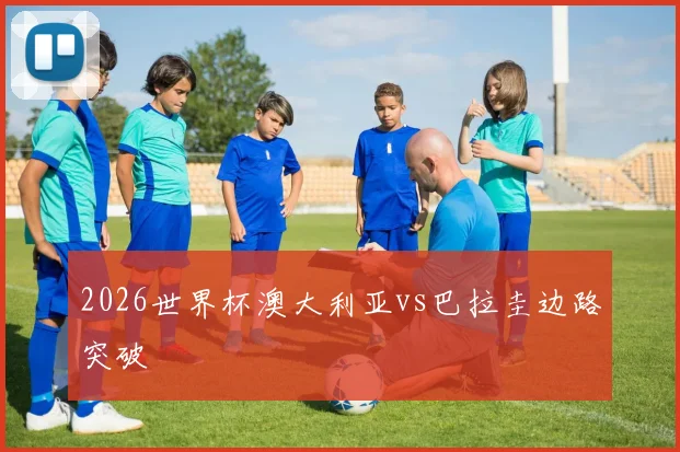 2026世界杯澳大利亚vs巴拉圭边路突破