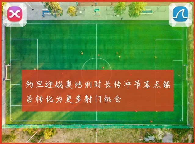约旦迎战奥地利时长传冲吊落点能否转化为更多射门机会