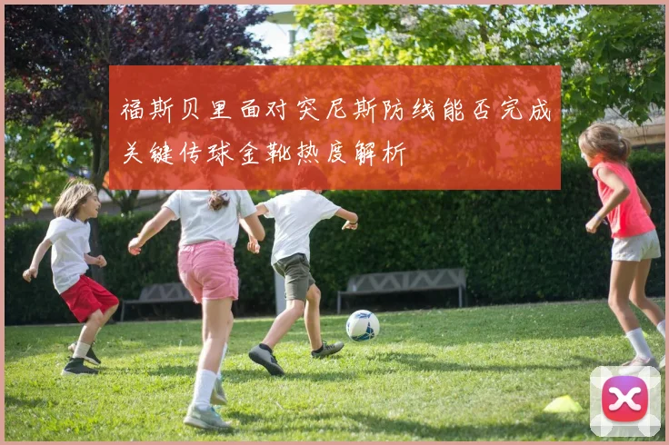 福斯贝里面对突尼斯防线能否完成关键传球金靴热度解析