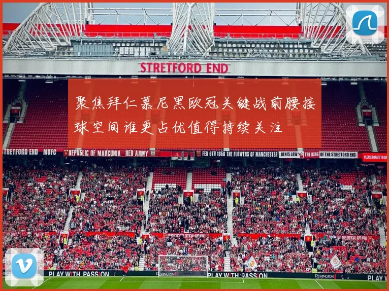 聚焦拜仁慕尼黑欧冠关键战前腰接球空间谁更占优值得持续关注