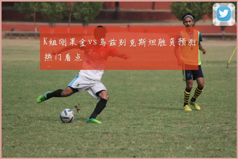 K组刚果金vs乌兹别克斯坦胜负预测热门看点