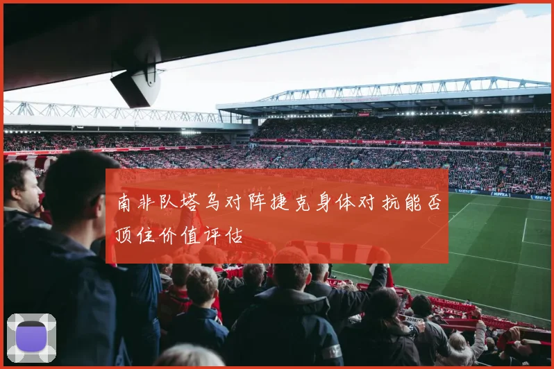南非队塔乌对阵捷克身体对抗能否顶住价值评估