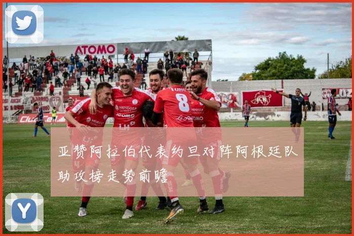 亚赞阿拉伯代表约旦对阵阿根廷队助攻榜走势前瞻
