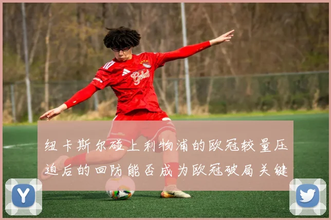 纽卡斯尔碰上利物浦的欧冠较量压迫后的回防能否成为欧冠破局关键