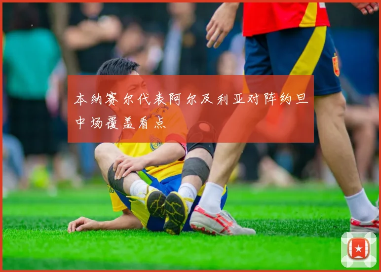 本纳赛尔代表阿尔及利亚对阵约旦中场覆盖看点