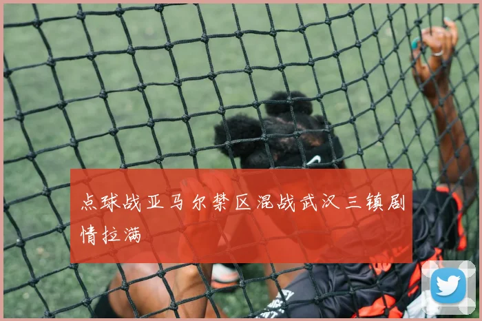 点球战亚马尔禁区混战武汉三镇剧情拉满