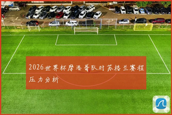 2026世界杯摩洛哥队对苏格兰赛程压力分析