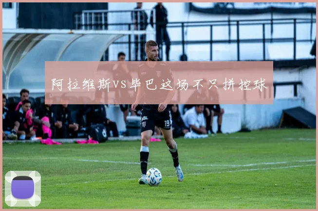 阿拉维斯vs毕巴这场不只拼控球