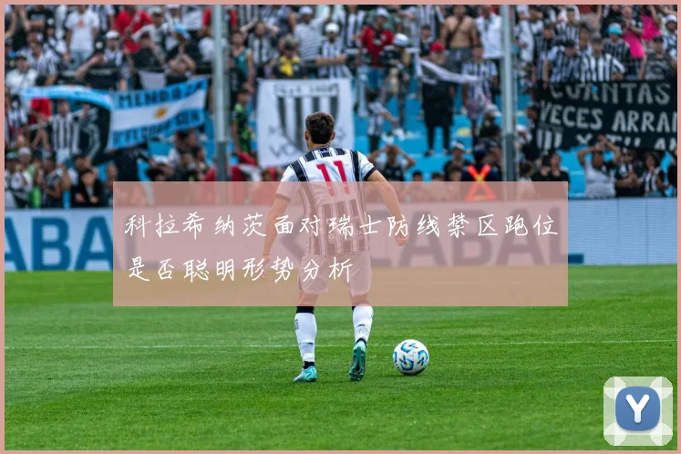 科拉希纳茨面对瑞士防线禁区跑位是否聪明形势分析