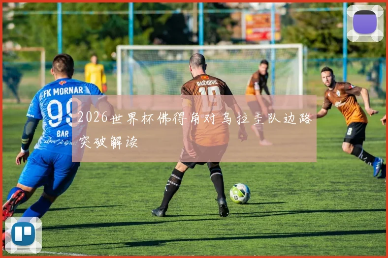 2026世界杯佛得角对乌拉圭队边路突破解读