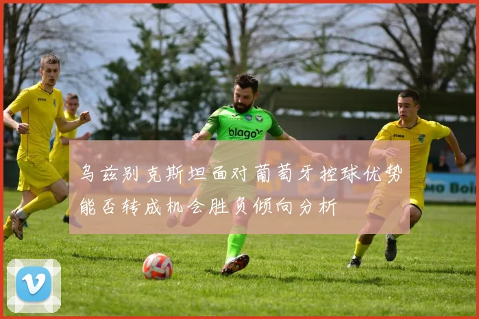乌兹别克斯坦面对葡萄牙控球优势能否转成机会胜负倾向分析
