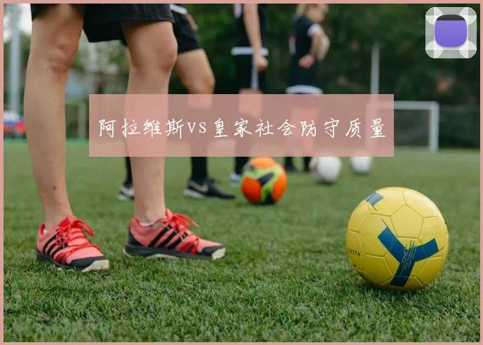 阿拉维斯vs皇家社会防守质量