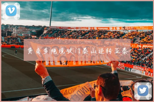 费南多绝境破门泰山逆转亚泰