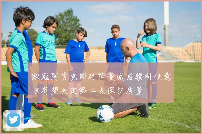 欧冠阿贾克斯对阵曼城后腰补位意识有望决定第二点保护质量