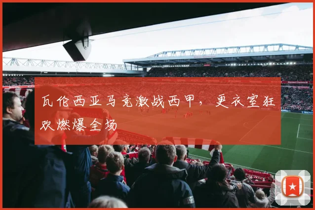 瓦伦西亚马竞激战西甲，更衣室狂欢燃爆全场