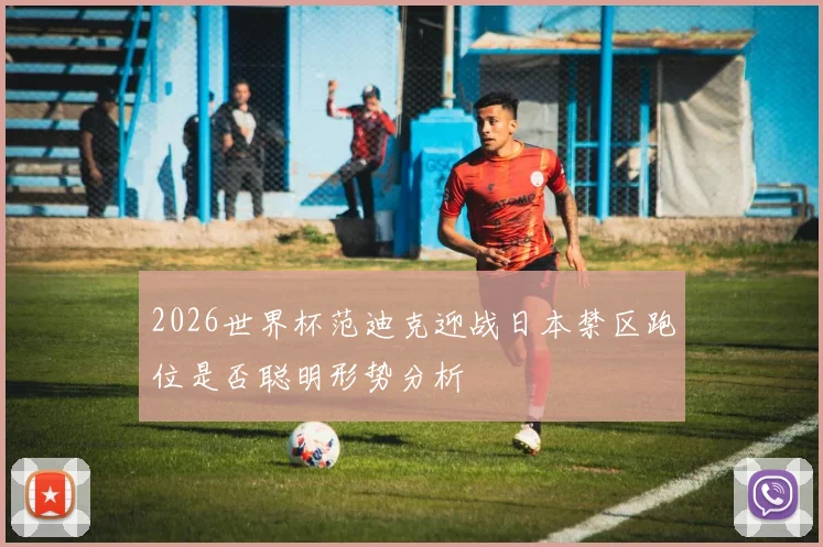 2026世界杯范迪克迎战日本禁区跑位是否聪明形势分析