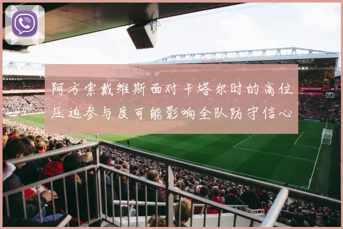 阿方索戴维斯面对卡塔尔时的高位压迫参与度可能影响全队防守信心