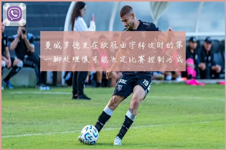 曼城罗德里在欧冠由守转攻时的第一脚处理很可能决定比赛控制方式