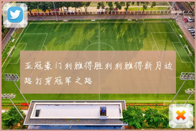 亚冠豪门利雅得胜利利雅得新月边路打穿冠军之路