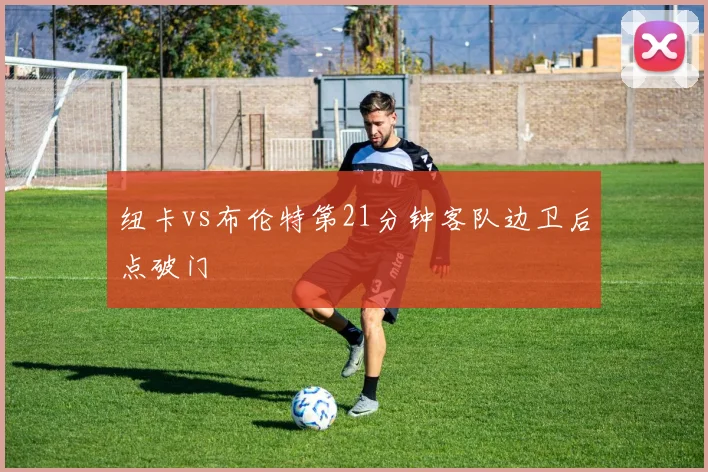 纽卡vs布伦特第21分钟客队边卫后点破门