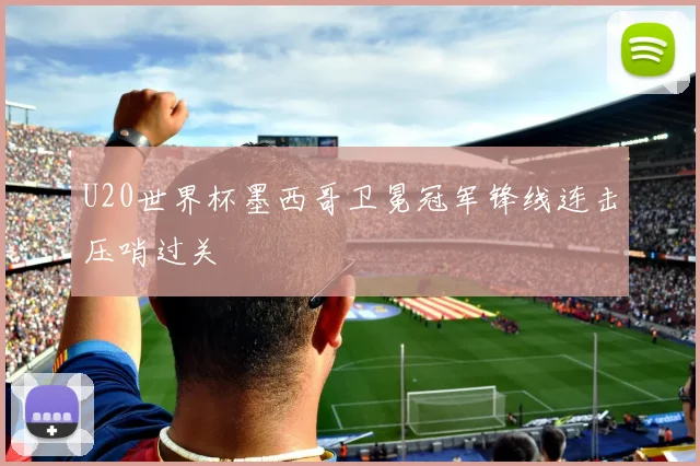 U20世界杯墨西哥卫冕冠军锋线连击压哨过关