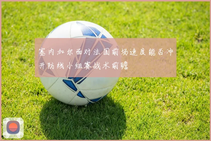 塞内加尔面对法国前场速度能否冲开防线小组赛战术前瞻