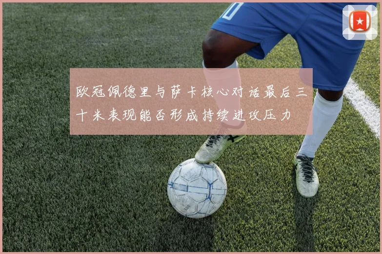 欧冠佩德里与萨卡核心对话最后三十米表现能否形成持续进攻压力