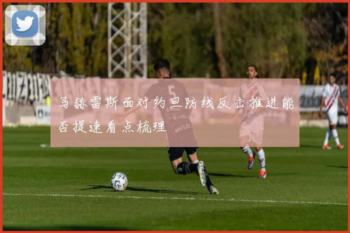 马赫雷斯面对约旦防线反击推进能否提速看点梳理