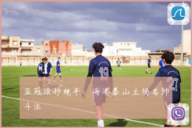 亚冠读秒绝平，海港泰山主场名帅斗法