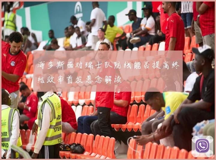 海多斯面对瑞士队防线能否提高终结效率首发悬念解读