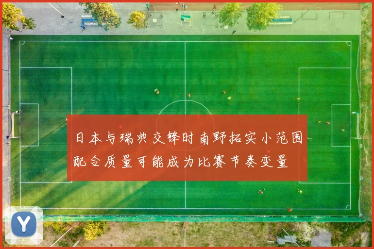 日本与瑞典交锋时南野拓实小范围配合质量可能成为比赛节奏变量