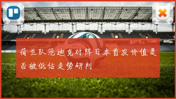 荷兰队范迪克对阵日本首发价值是否被低估走势研判