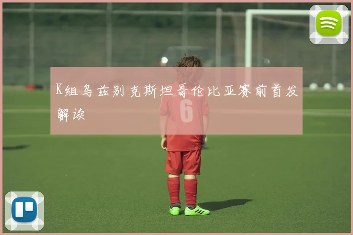 K组乌兹别克斯坦哥伦比亚赛前首发解读