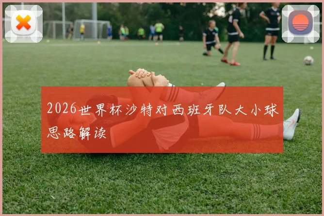 2026世界杯沙特对西班牙队大小球思路解读