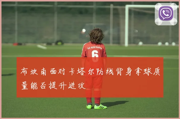 布坎南面对卡塔尔防线背身拿球质量能否提升进攻