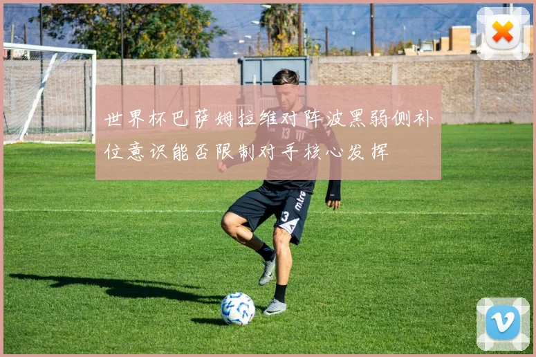 世界杯巴萨姆拉维对阵波黑弱侧补位意识能否限制对手核心发挥